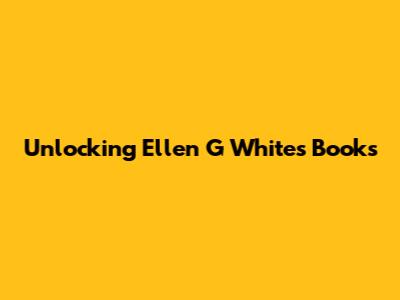 Unlocking Ellen G White's Books