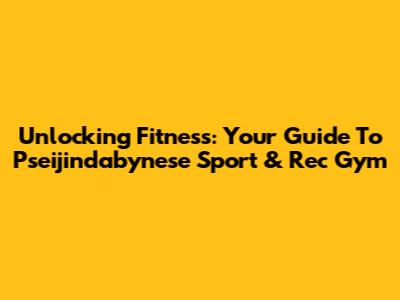 Unlocking Fitness: Your Guide To Pseijindabynese Sport & Rec Gym