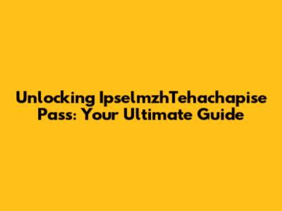 Unlocking IpselmzhTehachapise Pass: Your Ultimate Guide