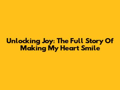 Unlocking Joy: The Full Story Of Making My Heart Smile