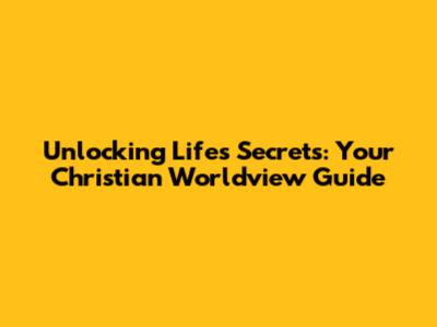 Unlocking Life's Secrets: Your Christian Worldview Guide