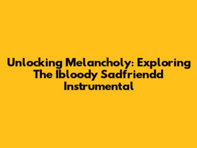 Unlocking Melancholy: Exploring The Ibloody Sadfriendd Instrumental