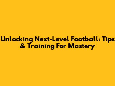 Unlocking Next-Level Football: Tips & Training For Mastery