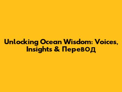 Unlocking Ocean Wisdom: Voices, Insights & Перевод
