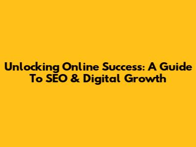 Unlocking Online Success: A Guide To SEO & Digital Growth
