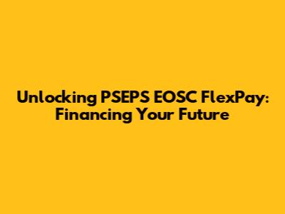Unlocking PSEPS EOSC FlexPay: Financing Your Future