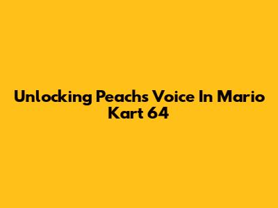 Unlocking Peach's Voice In Mario Kart 64