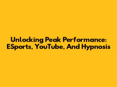 Unlocking Peak Performance: ESports, YouTube, And Hypnosis