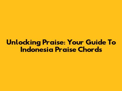 Unlocking Praise: Your Guide To Indonesia Praise Chords