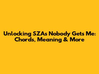 Unlocking SZA's 'Nobody Gets Me': Chords, Meaning & More