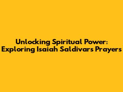 Unlocking Spiritual Power: Exploring Isaiah Saldivar's Prayers