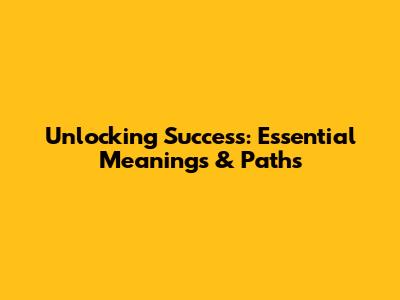 Unlocking Success: Essential Meanings & Paths