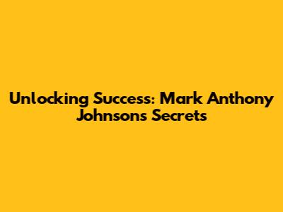 Unlocking Success: Mark Anthony Johnson's Secrets