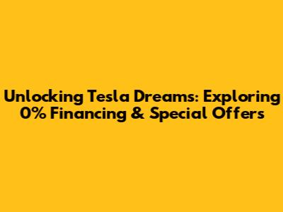 Unlocking Tesla Dreams: Exploring 0% Financing & Special Offers