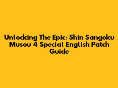 Unlocking The Epic: Shin Sangoku Musou 4 Special English Patch Guide