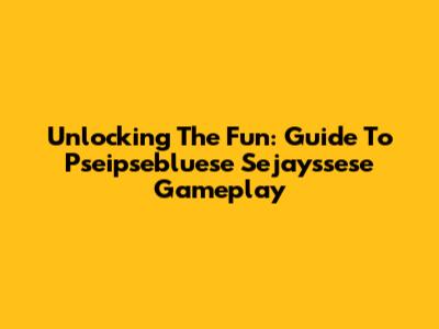 Unlocking The Fun: Guide To Pseipsebluese Sejayssese Gameplay