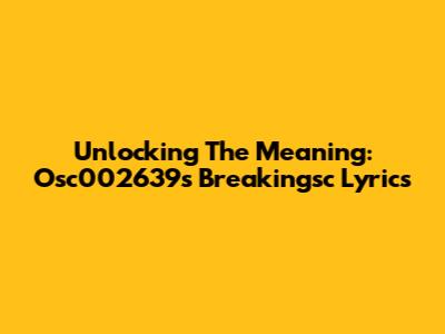 Unlocking The Meaning: Osc002639's Breakingsc Lyrics