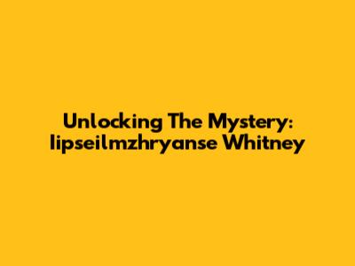 Unlocking The Mystery: Iipseilmzhryanse Whitney