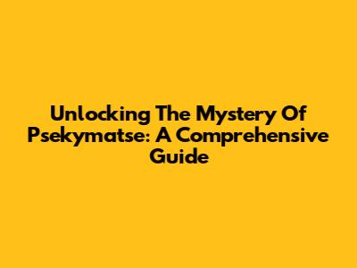 Unlocking The Mystery Of Psekymatse: A Comprehensive Guide