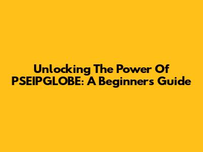 Unlocking The Power Of PSEIPGLOBE: A Beginner's Guide