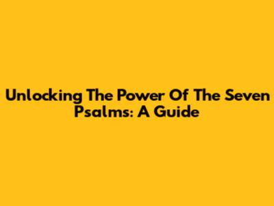 Unlocking The Power Of The Seven Psalms: A Guide