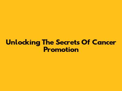 Unlocking The Secrets Of Cancer Promotion