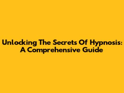 Unlocking The Secrets Of Hypnosis: A Comprehensive Guide