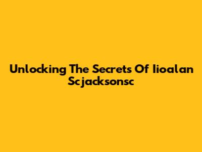 Unlocking The Secrets Of Iioalan Scjacksonsc