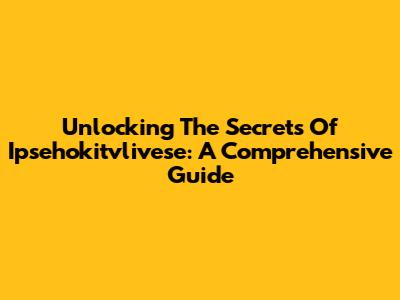 Unlocking The Secrets Of Ipsehokitvlivese: A Comprehensive Guide