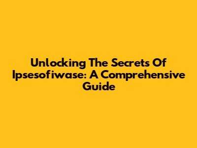 Unlocking The Secrets Of Ipsesofiwase: A Comprehensive Guide