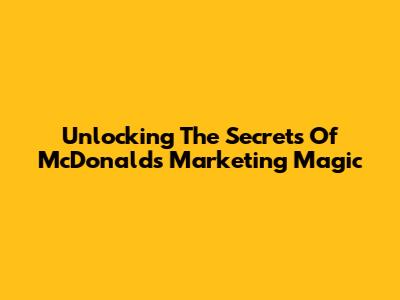 Unlocking The Secrets Of McDonald's Marketing Magic