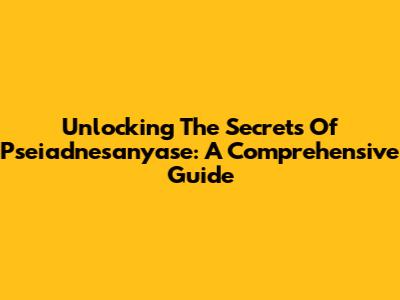 Unlocking The Secrets Of Pseiadnesanyase: A Comprehensive Guide