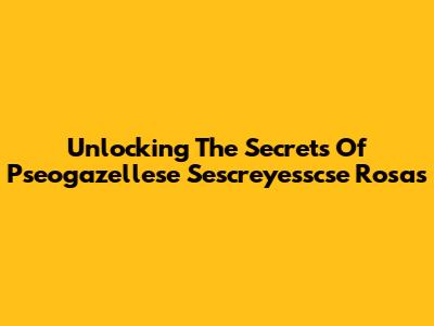 Unlocking The Secrets Of Pseogazellese Sescreyesscse Rosas