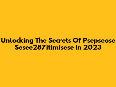 Unlocking The Secrets Of Psepseose Sesee287itimisese In 2023