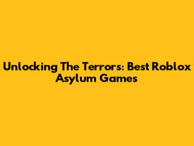 Unlocking The Terrors: Best Roblox Asylum Games