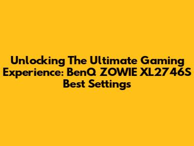 Unlocking The Ultimate Gaming Experience: BenQ ZOWIE XL2746S Best Settings