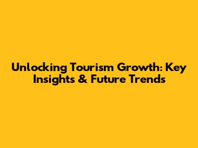 Unlocking Tourism Growth: Key Insights & Future Trends
