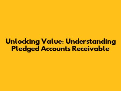 Unlocking Value: Understanding Pledged Accounts Receivable