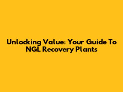 Unlocking Value: Your Guide To NGL Recovery Plants