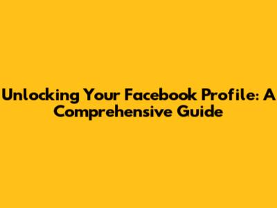 Unlocking Your Facebook Profile: A Comprehensive Guide