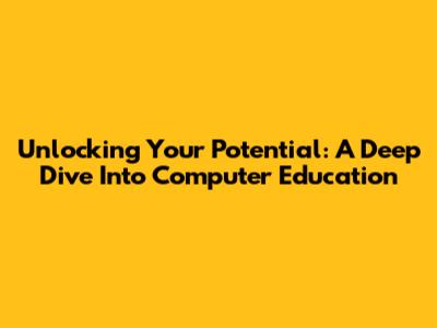 Unlocking Your Potential: A Deep Dive Into Computer Education