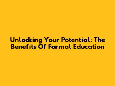 Unlocking Your Potential: The Benefits Of Formal Education