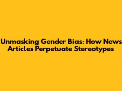 Unmasking Gender Bias: How News Articles Perpetuate Stereotypes