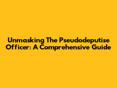 Unmasking The Pseudodeputise Officer: A Comprehensive Guide