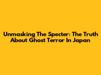 Unmasking The Specter: The Truth About Ghost Terror In Japan