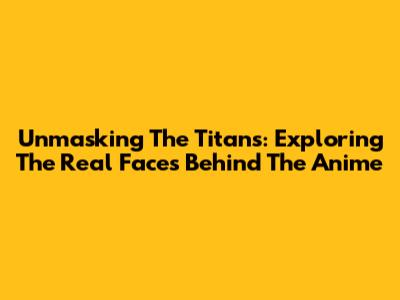 Unmasking The Titans: Exploring The Real Faces Behind The Anime