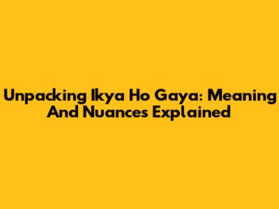 Unpacking 'Ikya Ho Gaya': Meaning And Nuances Explained