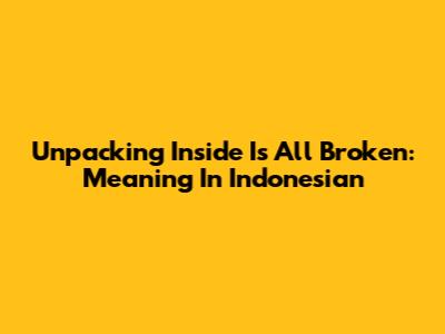 Unpacking 'Inside Is All Broken': Meaning In Indonesian