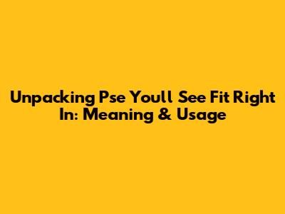 Unpacking 'Pse You'll See Fit Right In': Meaning & Usage