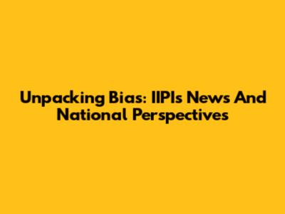 Unpacking Bias: IIPI's News And National Perspectives